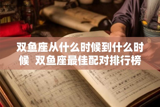 双鱼座从什么时候到什么时候  双鱼座最佳配对排行榜
