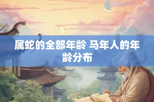 属蛇的全部年龄 马年人的年龄分布 属蛇的全部年龄 马年人的年龄分布