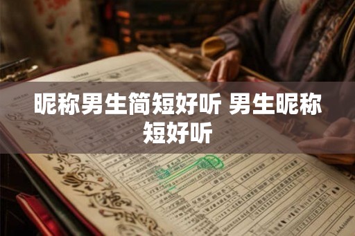 昵称男生简短好听 男生昵称短好听 昵称男生简短好听 男生昵称短好听