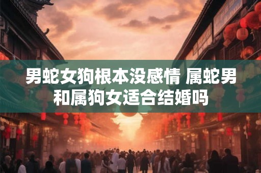 男蛇女狗根本没感情 属蛇男和属狗女适合结婚吗