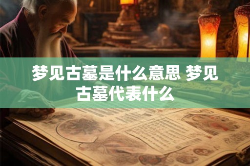 梦见古墓是什么意思 梦见古墓代表什么 梦见古墓是什么意思 梦见古墓代表什么