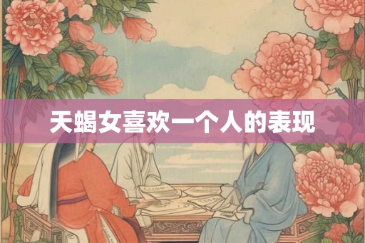 天蝎女喜欢一个人的表现