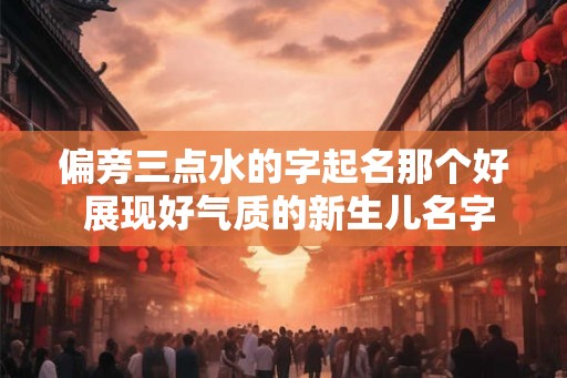 偏旁三点水的字起名那个好 展现好气质的新生儿名字