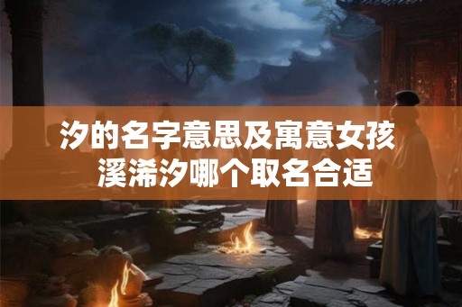 汐的名字意思及寓意女孩  溪浠汐哪个取名合适