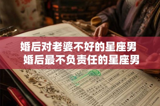 婚后对老婆不好的星座男  婚后最不负责任的星座男