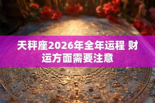 天秤座2026年全年运程 财运方面需要注意 天秤座2026年全年运程 财运方面需要注意