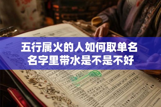 五行属火的人如何取单名 名字里带水是不是不好 五行属火的人如何取单名 名字里带水是不是不好