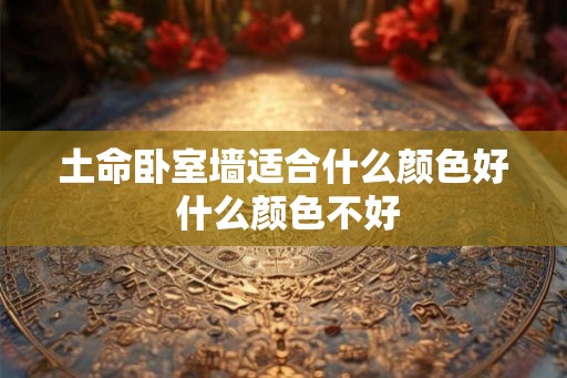 土命卧室墙适合什么颜色好 什么颜色不好