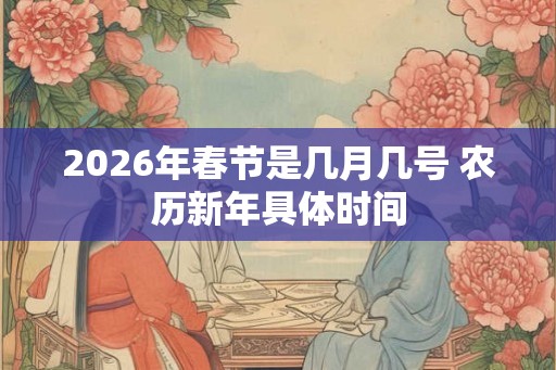 2026年春节是几月几号 农历新年具体时间 2026年春节是几月几号 农历新年具体时间