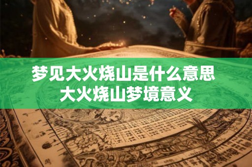 梦见大火烧山是什么意思 大火烧山梦境意义 梦见大火烧山是什么意思 大火烧山梦境意义