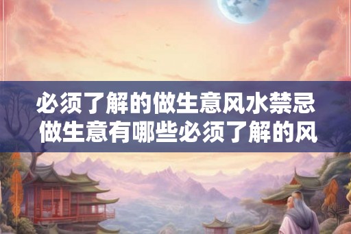 必须了解的做生意风水禁忌 做生意有哪些必须了解的风水禁忌 必须了解的做生意风水禁忌 做生意有哪些必须了解的风水禁忌