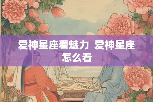 爱神星座看魅力  爱神星座怎么看