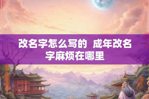 改名字怎么写的  成年改名字麻烦在哪里