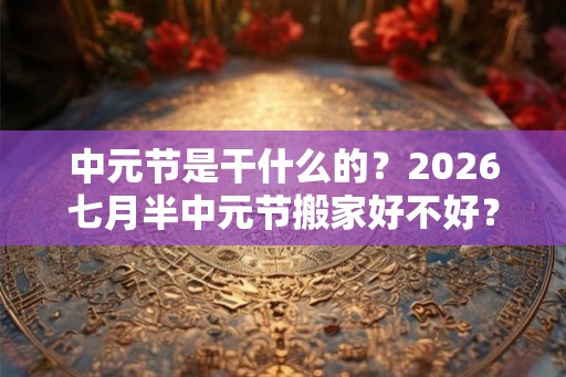 中元节是干什么的?2026七月半中元节搬家好不好? 中元节是干什么的?2026七月半中元节搬家好不好?