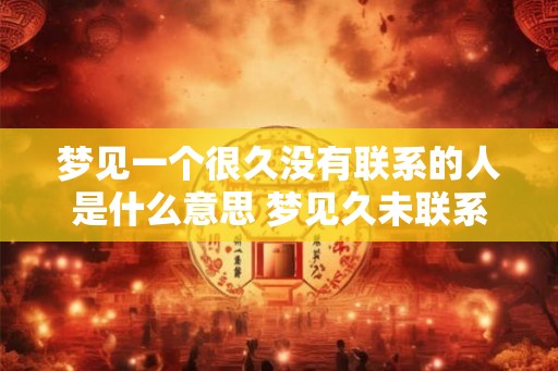 梦见一个很久没有联系的人是什么意思 梦见久未联系之人意义何