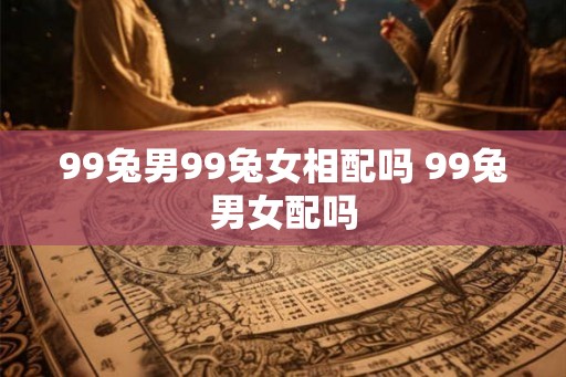 99兔男99兔女相配吗 99兔男女配吗