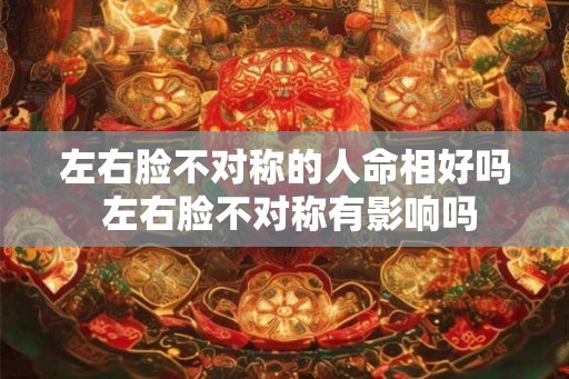 左右脸不对称的人命相好吗 左右脸不对称有影响吗