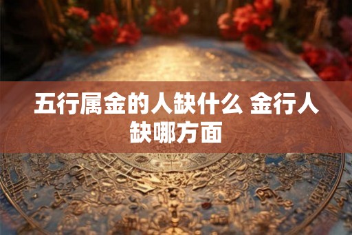 五行属金的人缺什么 金行人缺哪方面