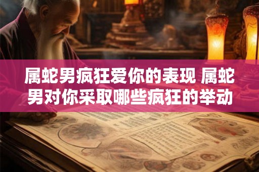属蛇男疯狂爱你的表现 属蛇男对你采取哪些疯狂的举动