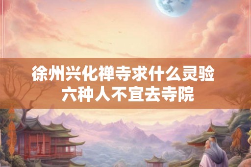 徐州兴化禅寺求什么灵验 六种人不宜去寺院 徐州兴化禅寺求什么灵验 六种人不宜去寺院