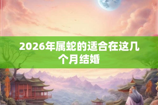 2026年属蛇的适合在这几个月结婚