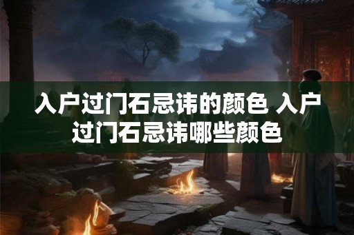 入户过门石忌讳的颜色 入户过门石忌讳哪些颜色