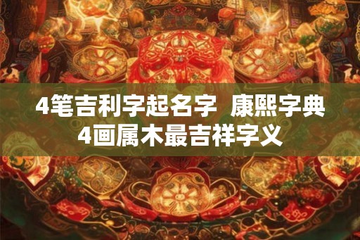 4笔吉利字起名字  康熙字典4画属木最吉祥字义