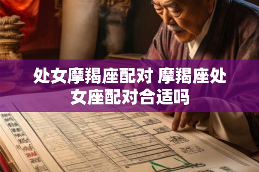 处女摩羯座配对 摩羯座处女座配对合适吗 处女摩羯座配对 摩羯座处女座配对合适吗
