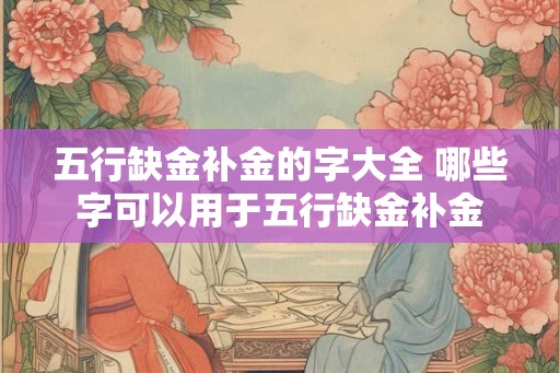 五行缺金补金的字大全 哪些字可以用于五行缺金补金