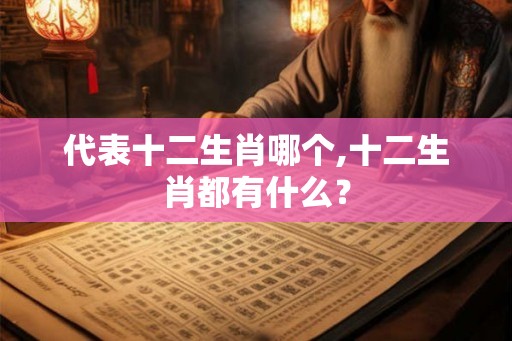 代表十二生肖哪个,十二生肖都有什么？