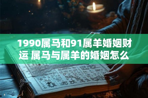 1990属马和91属羊婚姻财运 属马与属羊的婚姻怎么样