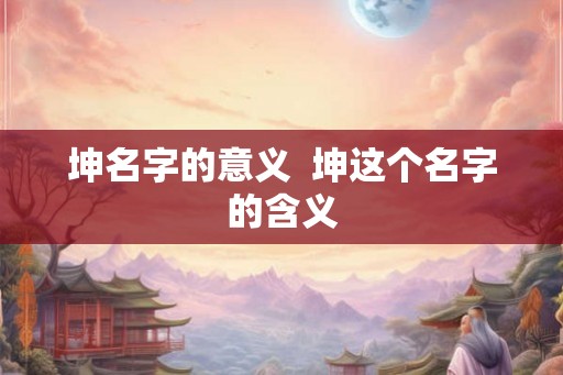 坤名字的意义 坤这个名字的含义 坤名字的意义 坤这个名字的含义