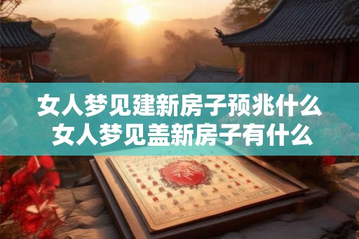 女人梦见建新房子预兆什么 女人梦见盖新房子有什么意义
