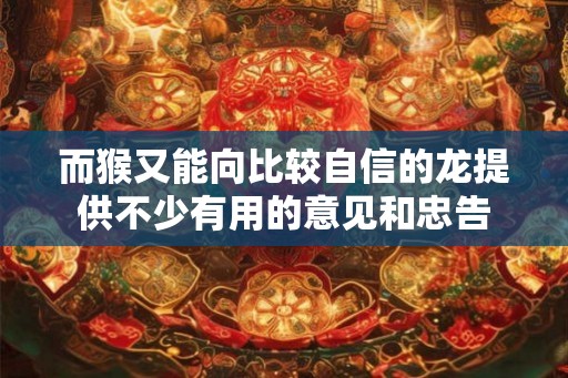 而猴又能向比较自信的龙提供不少有用的意见和忠告