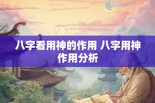 八字看用神的作用 八字用神作用分析