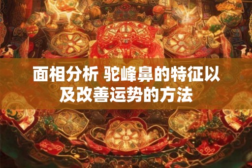 面相分析 驼峰鼻的特征以及改善运势的方法