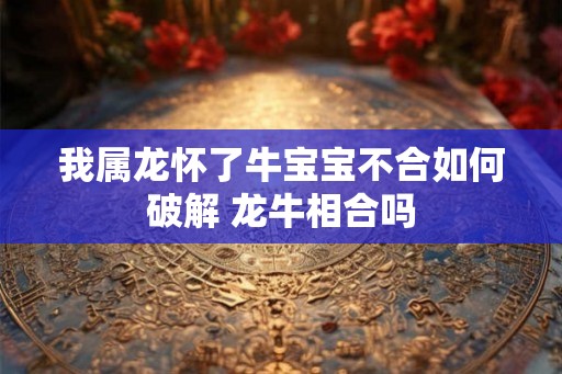 我属龙怀了牛宝宝不合如何破解 龙牛相合吗