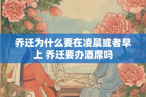 乔迁为什么要在凌晨或者早上 乔迁要办酒席吗 乔迁为什么要在凌晨或者早上 乔迁要办酒席吗