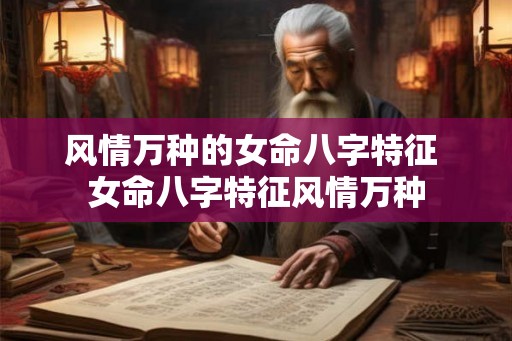 风情万种的女命八字特征 女命八字特征风情万种 风情万种的女命八字特征 女命八字特征风情万种
