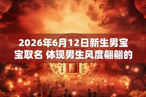 2026年6月12日新生男宝宝取名 体现男生风度翩翩的名字