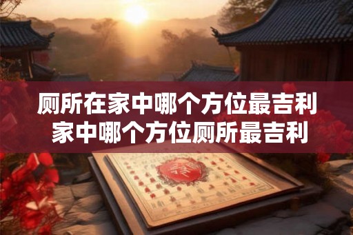 厕所在家中哪个方位最吉利 家中哪个方位厕所最吉利 厕所在家中哪个方位最吉利 家中哪个方位厕所最吉利