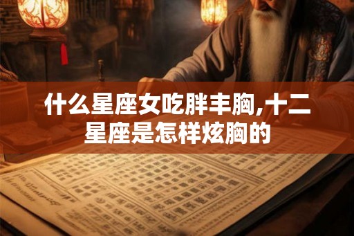 什么星座女吃胖丰胸,十二星座是怎样炫胸的