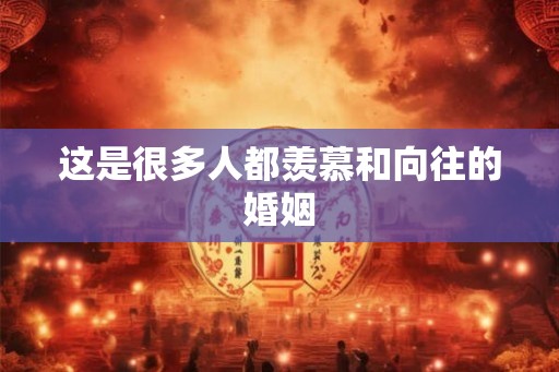 这是很多人都羡慕和向往的婚姻 这是很多人都羡慕和向往的婚姻