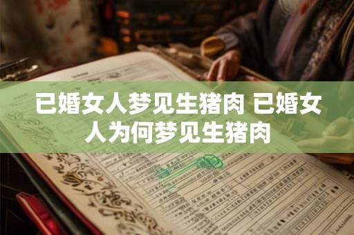 已婚女人梦见生猪肉 已婚女人为何梦见生猪肉