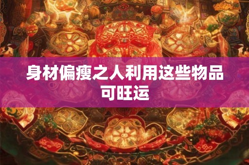 身材偏瘦之人利用这些物品可旺运 身材偏瘦之人利用这些物品可旺运