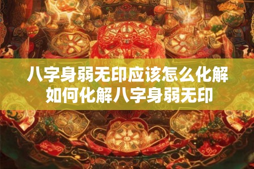 八字身弱无印应该怎么化解 如何化解八字身弱无印