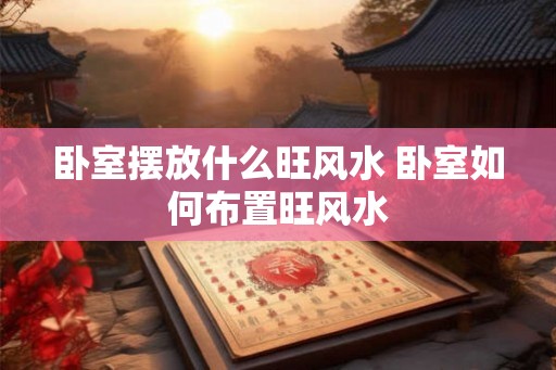 卧室摆放什么旺风水 卧室如何布置旺风水