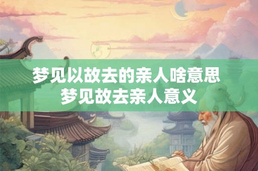梦见以故去的亲人啥意思 梦见故去亲人意义