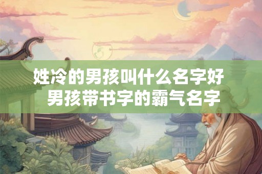 姓冷的男孩叫什么名字好 男孩带书字的霸气名字 姓冷的男孩叫什么名字好 男孩带书字的霸气名字