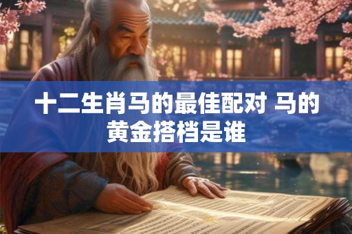 十二生肖马的最佳配对 马的黄金搭档是谁